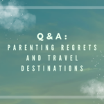 Q & A: Parenting Regrets and Travel Destinations