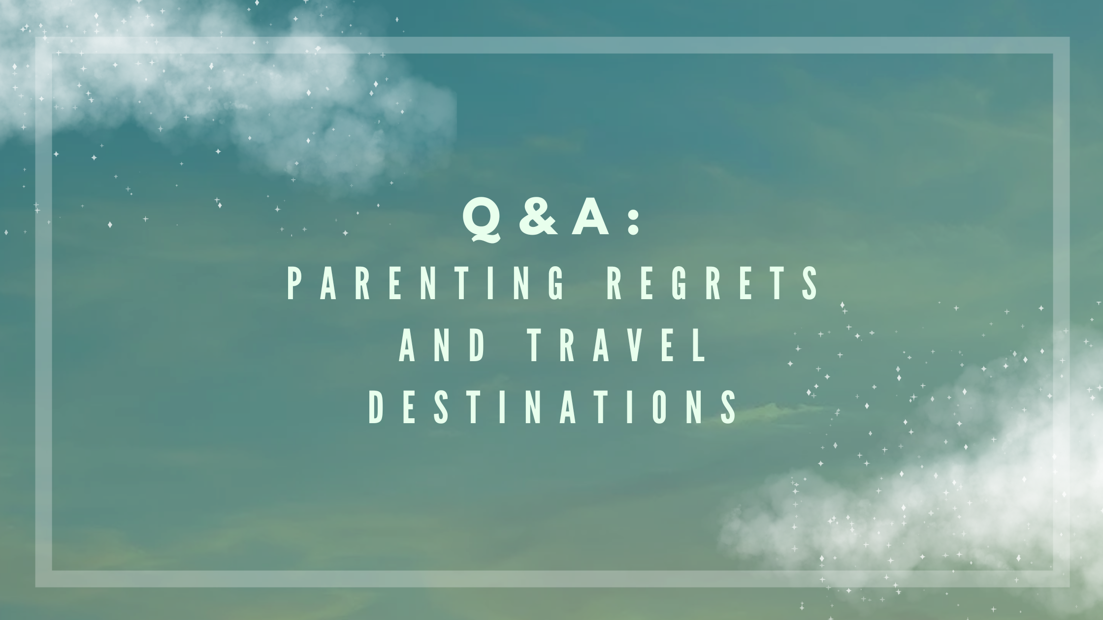 Q & A: Parenting Regrets and Travel Destinations