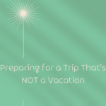Preparing for a Trip That’s NOT a Vacation