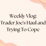 Weekly Vlog: Trader Joe’s Haul and Trying To Cope